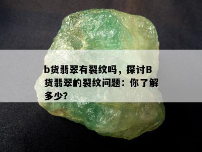 b货翡翠有裂纹吗，探讨B货翡翠的裂纹问题：你了解多少？