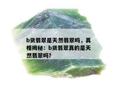 b货翡翠是天然翡翠吗，真相揭秘：b货翡翠真的是天然翡翠吗？