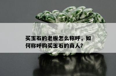 买玉石的老板怎么称呼，如何称呼购买玉石的商人？