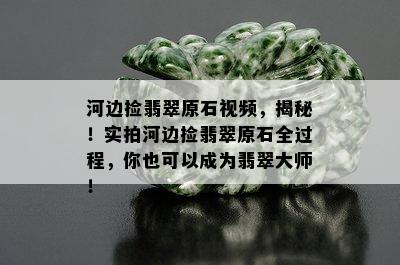 河边捡翡翠原石视频，揭秘！实拍河边捡翡翠原石全过程，你也可以成为翡翠大师！