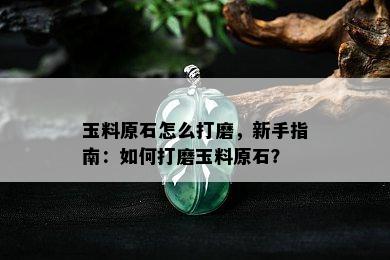 玉料原石怎么打磨，新手指南：如何打磨玉料原石？