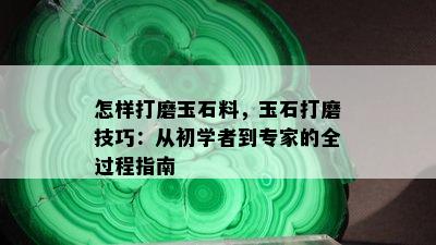 怎样打磨玉石料，玉石打磨技巧：从初学者到专家的全过程指南