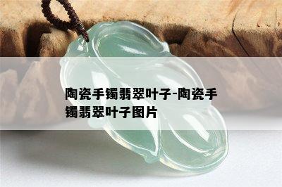 陶瓷手镯翡翠叶子-陶瓷手镯翡翠叶子图片