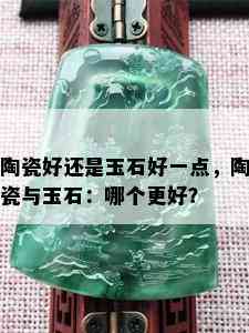 陶瓷好还是玉石好一点，陶瓷与玉石：哪个更好？