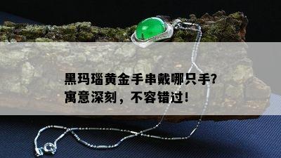 黑玛瑙黄金手串戴哪只手？寓意深刻，不容错过！