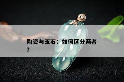 陶瓷与玉石：如何区分两者？