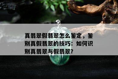 真翡翠假翡翠怎么鉴定，鉴别真假翡翠的技巧：如何识别真翡翠与假翡翠？