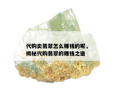 代购卖翡翠怎么赚钱的呢，揭秘代购翡翠的赚钱之道