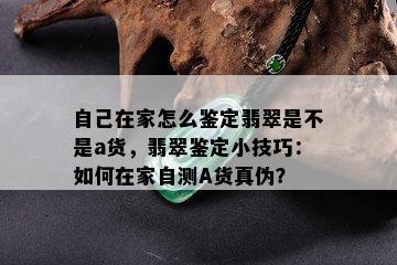 自己在家怎么鉴定翡翠是不是a货，翡翠鉴定小技巧：如何在家自测A货真伪？