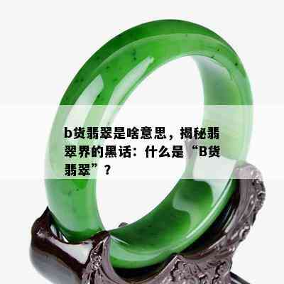 b货翡翠是啥意思，揭秘翡翠界的黑话：什么是“B货翡翠”？