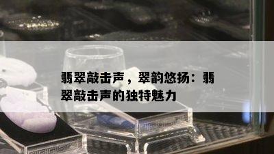 翡翠敲击声，翠韵悠扬：翡翠敲击声的独特魅力