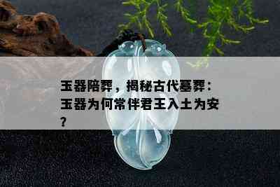 玉器陪葬，揭秘古代墓葬：玉器为何常伴君王入土为安？