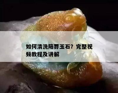 如何清洗陪葬玉石？完整视频教程及讲解