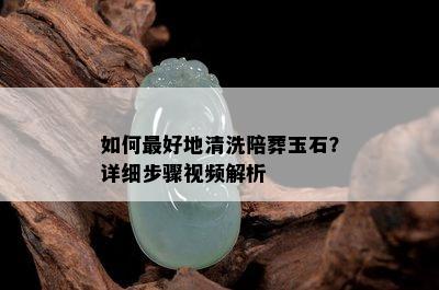 如何更好地清洗陪葬玉石？详细步骤视频解析