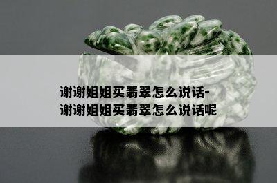 谢谢姐姐买翡翠怎么说话-谢谢姐姐买翡翠怎么说话呢