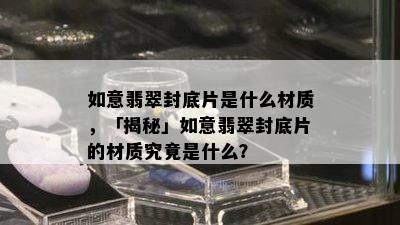 如意翡翠封底片是什么材质，「揭秘」如意翡翠封底片的材质究竟是什么？