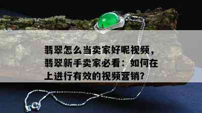 翡翠怎么当卖家好呢视频，翡翠新手卖家必看：如何在上进行有效的视频营销？