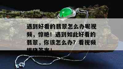 遇到好看的翡翠怎么办呢视频，惊艳！遇到如此好看的翡翠，你该怎么办？看视频揭晓答案！