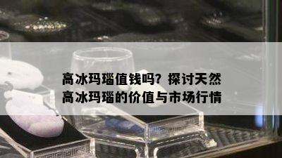 高冰玛瑙值钱吗？探讨天然高冰玛瑙的价值与市场行情