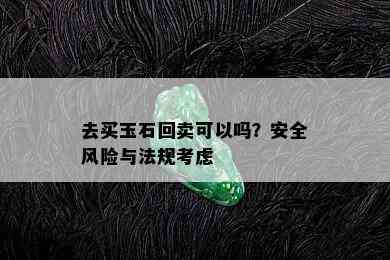 去买玉石回卖可以吗？安全风险与法规考虑