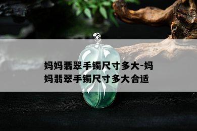 妈妈翡翠手镯尺寸多大-妈妈翡翠手镯尺寸多大合适