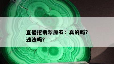 直播挖翡翠原石：真的吗？违法吗？