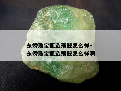 东娇珠宝甄选翡翠怎么样-东娇珠宝甄选翡翠怎么样啊