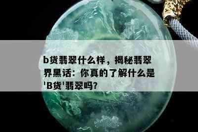 b货翡翠什么样，揭秘翡翠界黑话：你真的了解什么是'B货'翡翠吗？