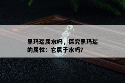 黑玛瑙属水吗，探究黑玛瑙的属性：它属于水吗？