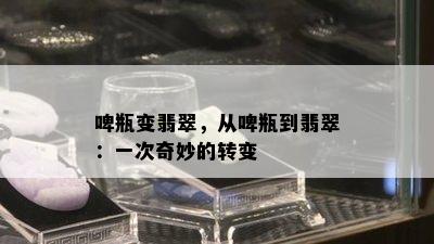 啤瓶变翡翠，从啤瓶到翡翠：一次奇妙的转变