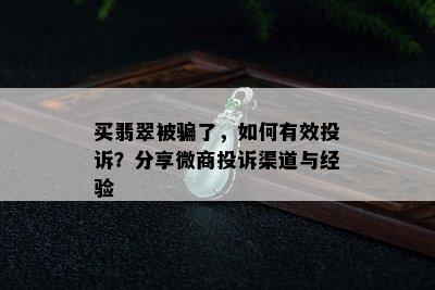 买翡翠被骗了，如何有效投诉？分享微商投诉渠道与经验