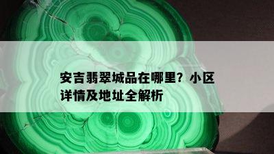 安吉翡翠城品在哪里？小区详情及地址全解析