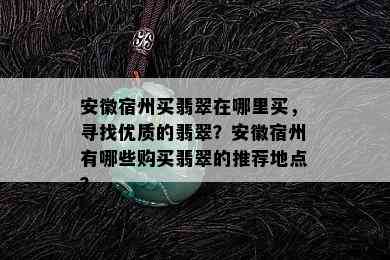 安徽宿州买翡翠在哪里买，寻找优质的翡翠？安徽宿州有哪些购买翡翠的推荐地点？