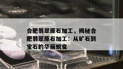 合肥翡翠原石加工，揭秘合肥翡翠原石加工：从矿石到宝石的华丽蜕变