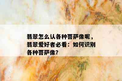 翡翠怎么认各种菩萨像呢，翡翠爱好者必看：如何识别各种菩萨像？