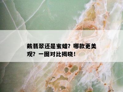 戴翡翠还是蜜蜡？哪款更美观？一图对比揭晓！