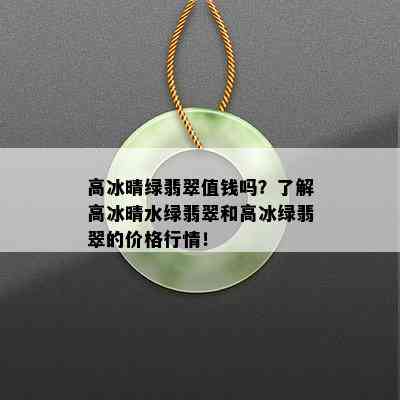 高冰晴绿翡翠值钱吗？了解高冰晴水绿翡翠和高冰绿翡翠的价格行情！