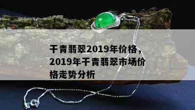 干青翡翠2019年价格，2019年干青翡翠市场价格走势分析