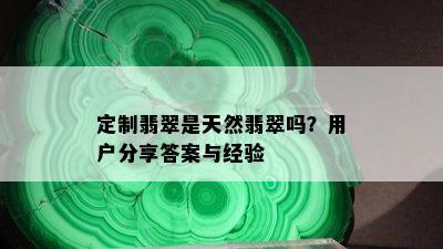 定制翡翠是天然翡翠吗？用户分享答案与经验