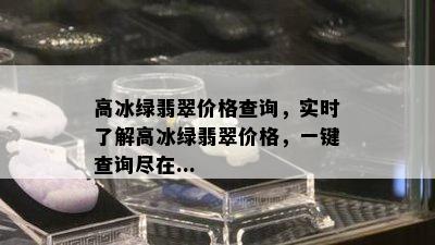 高冰绿翡翠价格查询，实时了解高冰绿翡翠价格，一键查询尽在...