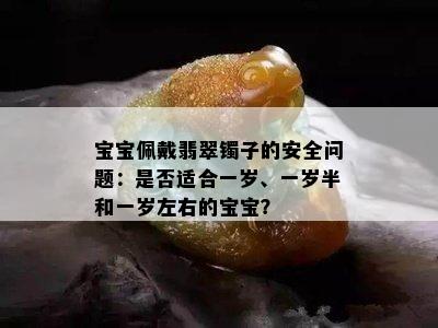 宝宝佩戴翡翠镯子的安全问题：是否适合一岁、一岁半和一岁左右的宝宝？