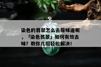 染色的翡翠怎么去除味道呢，「染色翡翠」如何有效去味？教你几招轻松解决！