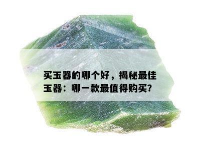 买玉器的哪个好，揭秘更佳玉器：哪一款最值得购买？