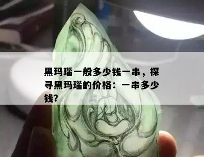 黑玛瑙一般多少钱一串，探寻黑玛瑙的价格：一串多少钱？