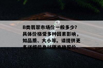 B类翡翠市场价一般多少？具体价格受多种因素影响，如品质、大小等。请提供更多详细信息以便准确报价。