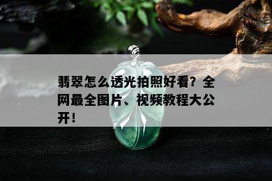 翡翠怎么透光拍照好看？全网最全图片、视频教程大公开！