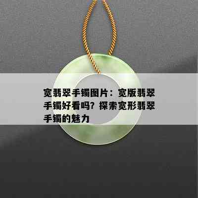 宽翡翠手镯图片：宽版翡翠手镯好看吗？探索宽形翡翠手镯的魅力