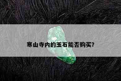 寒山寺内的玉石能否购买？