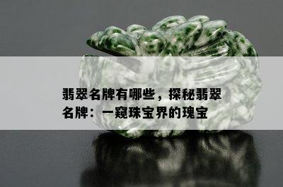 翡翠名牌有哪些，探秘翡翠名牌：一窥珠宝界的瑰宝