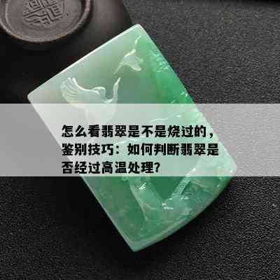 怎么看翡翠是不是烧过的，鉴别技巧：如何判断翡翠是否经过高温处理？